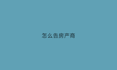 怎么告房产商(怎么起诉房地产公司)