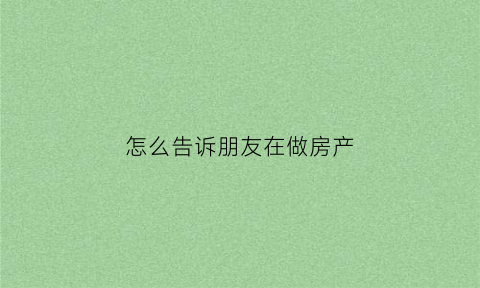 怎么告诉朋友在做房产(怎么发朋友圈让别人知道自己做房产了)