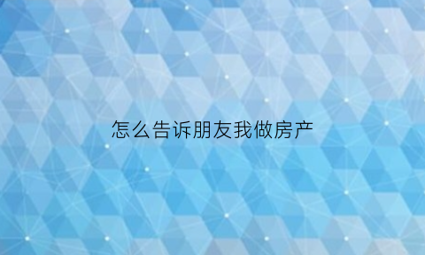 怎么告诉朋友我做房产(怎么发朋友圈告诉别人我是卖房的)