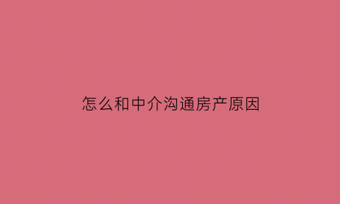 怎么和中介沟通房产原因(如何与房产中介打交道)