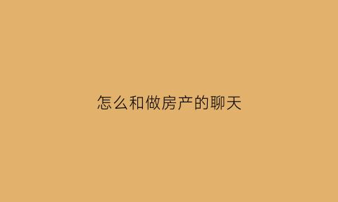 怎么和做房产的聊天(怎么和做房产的聊天呢)