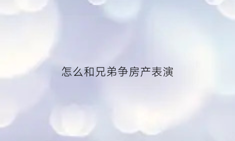 怎么和兄弟争房产表演(亲兄弟争房子怎么反击)