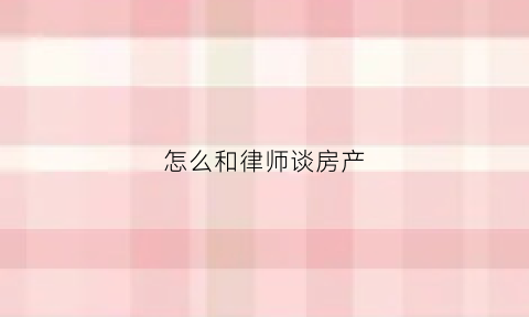 怎么和律师谈房产(怎么跟律师谈)