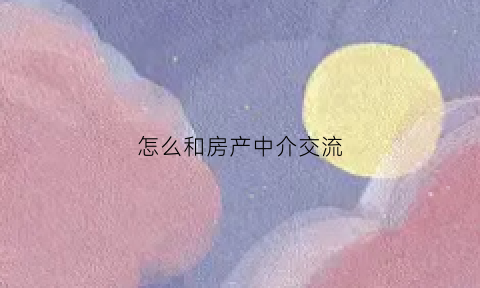 怎么和房产中介交流(如何和房产中介打交道)