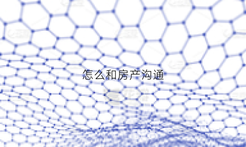 怎么和房产沟通(怎么和房产销售聊天)