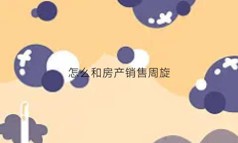 怎么和房产销售周旋(怎么和房产销售周旋沟通)