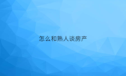 怎么和熟人谈房产(怎么跟别人谈房价)
