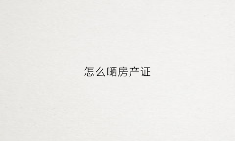 怎么嗮房产证(房产证怎么搞)