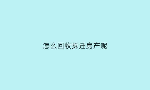 怎么回收拆迁房产呢