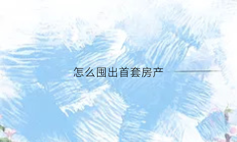 怎么囤出首套房产(首套房怎么卖不亏)