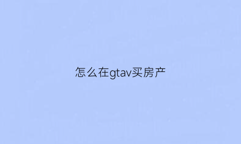 怎么在gtav买房产(gta如何买房子)