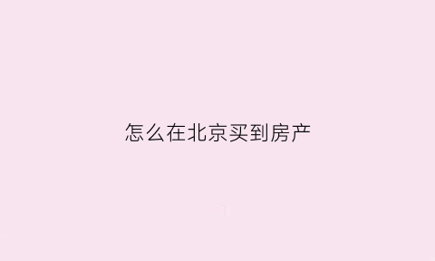 怎么在北京买到房产(如何在北京买房子)