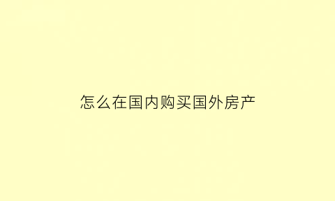 怎么在国内购买国外房产(怎么购买国外房子)