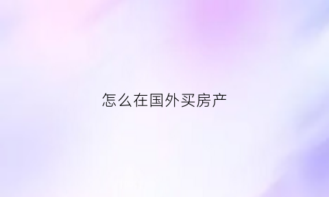 怎么在国外买房产(怎么可以在国外买房)