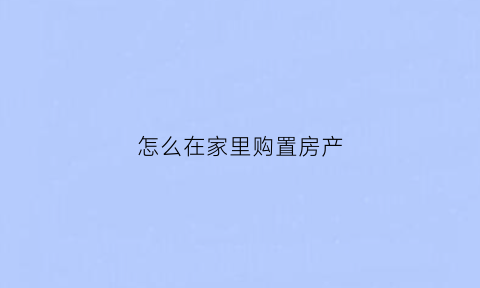 怎么在家里购置房产(怎么给自己的房子买保险)