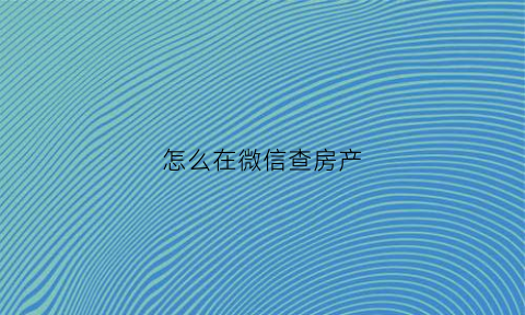 怎么在微信查房产(怎么在微信查房产备案信息)