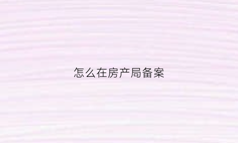 怎么在房产局备案(房产在哪备案)