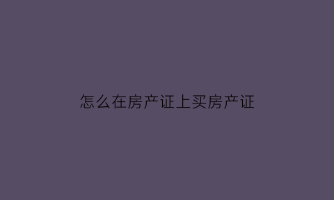 怎么在房产证上买房产证(买房房产证怎么办)
