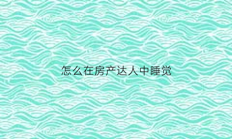怎么在房产达人中睡觉(房产达人怎么进门)