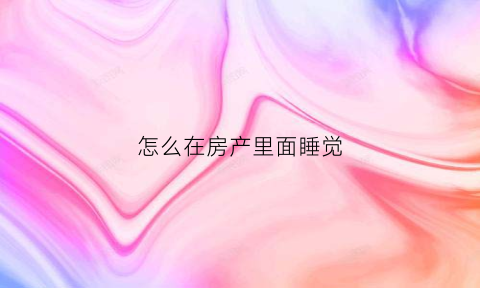 怎么在房产里面睡觉(怎样才能在房产上赚得更多)