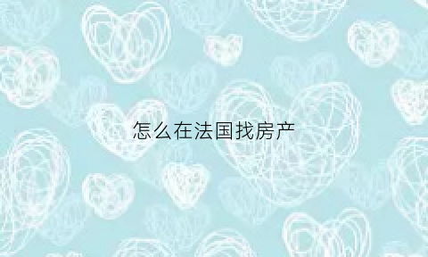 怎么在法国找房产(怎么在法国找房产信息)