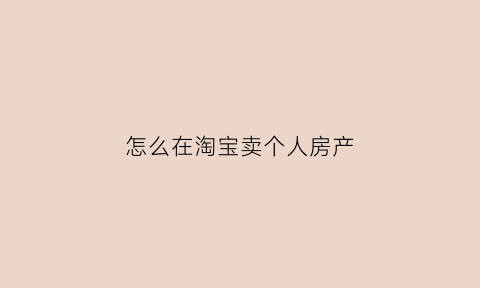 怎么在淘宝卖个人房产(怎么在淘宝卖个人房产呢)