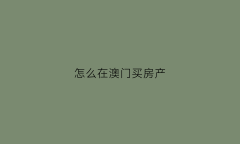 怎么在澳门买房产(怎么在澳门买房产)