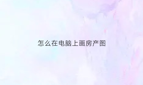 怎么在电脑上画房产图(怎样在电脑画房屋平面设计图)