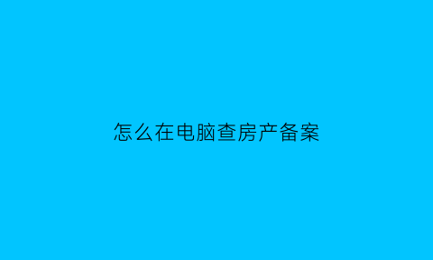 怎么在电脑查房产备案(网上如何查房屋备案)