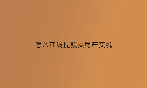 怎么在线提款买房产交税(怎么在线提款买房产交税费)