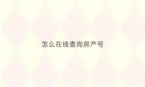 怎么在线查询房产号(怎样查询房产证号信息)