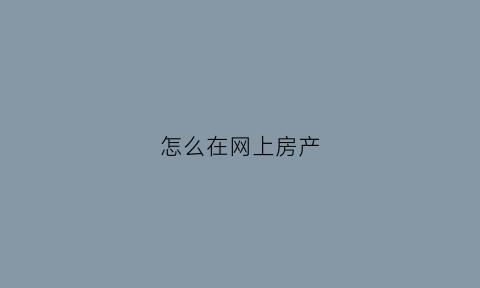 怎么在网上房产(网上房屋)
