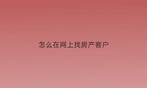 怎么在网上找房产客户(网上如何找房子)