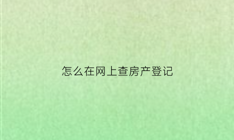 怎么在网上查房产登记(怎么在网上查房产登记证书)