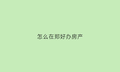 怎么在郑好办房产(郑州怎么办理房产证)