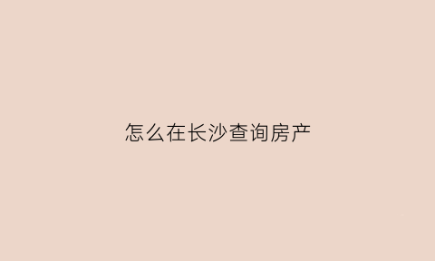 怎么在长沙查询房产