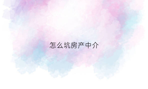 怎么坑房产中介(怎么坑房产中介赚钱)