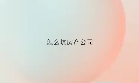 怎么坑房产公司(怎么坑房产公司赚钱)