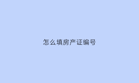 怎么填房产证编号(房产证编号怎么填写)
