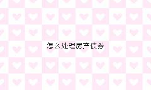 怎么处理房产债券(房地产债券)