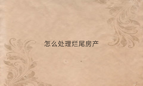 怎么处理烂尾房产(烂尾房子怎么办)