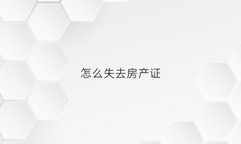 怎么失去房产证(怎么失去房产证信息)