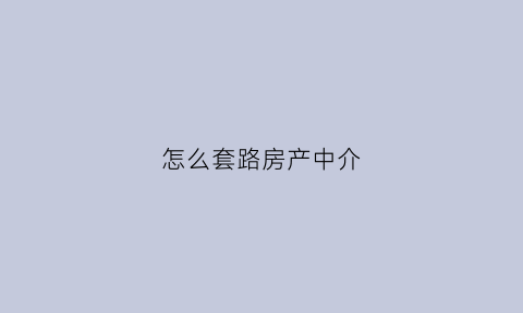 怎么套路房产中介(如何套路中介)