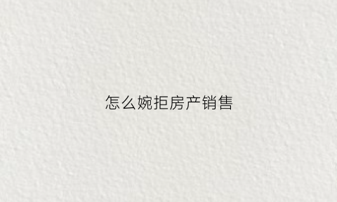 怎么婉拒房产销售(拒绝房子销售话术)