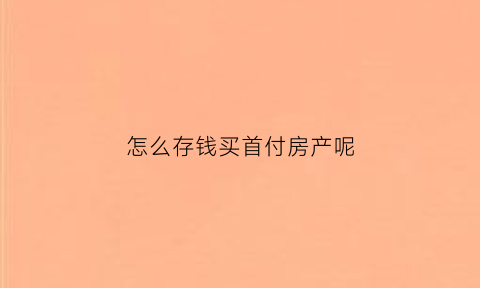 怎么存钱买首付房产呢(怎样存钱买房)