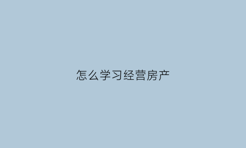 怎么学习经营房产(如何经营房产中介)
