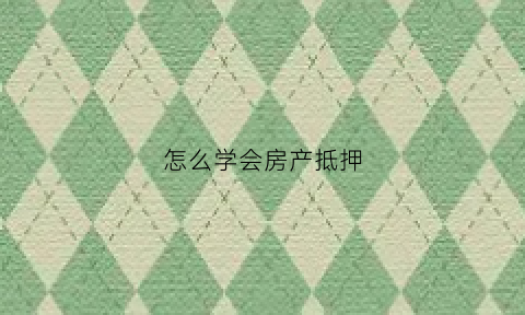 怎么学会房产抵押(如何进行房产抵押)