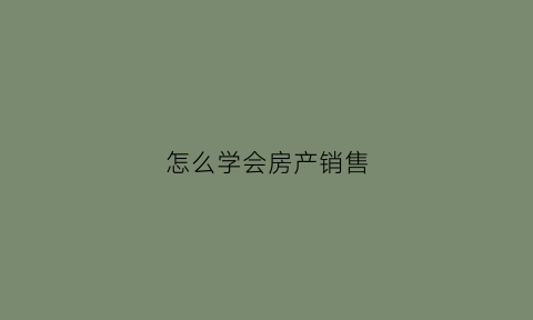 怎么学会房产销售(做房产销售技巧)
