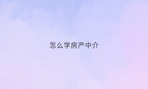 怎么学房产中介(怎么学房产中介知识)