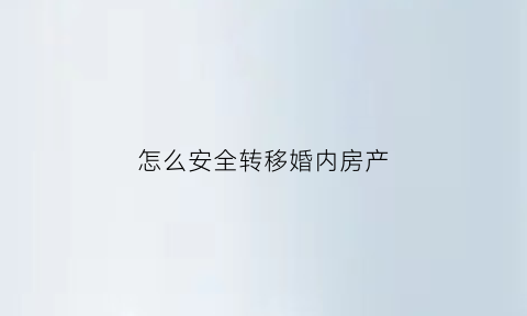 怎么安全转移婚内房产(如何转移婚内资产)